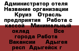 Администратор отеля › Название организации ­ Круиз › Отрасль предприятия ­ Работа с кассой › Минимальный оклад ­ 25 000 - Все города Работа » Вакансии   . Адыгея респ.,Адыгейск г.